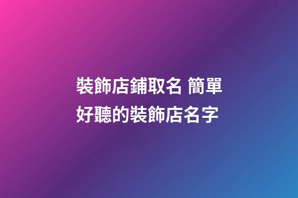 裝飾店鋪取名 簡單好聽的裝飾店名字-第1張-店鋪起名-玄機派